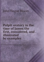 Pulpit oratory in the time of James the first, considered, and . illustrated by examples