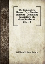 The Pomological Manual: Or, a Treatise on Fruits ; Containing Descriptions of a Great Number of .. pts. 1-2