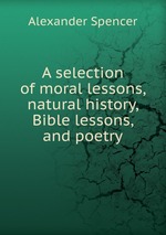 A selection of moral lessons, natural history, Bible lessons, and poetry
