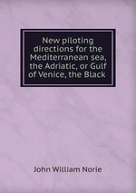 New piloting directions for the Mediterranean sea, the Adriatic, or Gulf of Venice, the Black