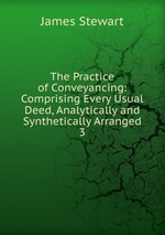 The Practice of Conveyancing: Comprising Every Usual Deed, Analytically and Synthetically Arranged. 3