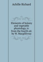 Elements of botany and vegetable physiology, tr. from the fourth ed. by W. Macgillivray
