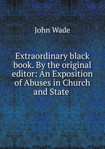 Extraordinary black book. By the original editor: An Exposition of Abuses in Church and State