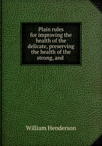 Plain rules for improving the health of the delicate, preserving the health of the strong, and