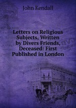Letters on Religious Subjects, Written by Divers Friends, Deceased: First Published in London