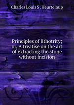 Principles of lithotrity; or, A treatise on the art of extracting the stone without incision