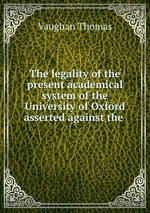 The legality of the present academical system of the University of Oxford asserted against the