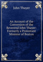 An Account of the Conversion of the Reverend John Thayer: Formerly a Protestant Minister of Boston