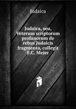 Judaica, seu, Veterum scriptorum profanorum de rebus Judaicis fragmenta, collegit F.C. Meier