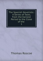 The Spanish Novelists:: A Series of Tales, from the Earliest Period to the Close of the .. 1