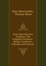 Every Man His Own Gardener: The Complete Gardener : Being a Gardener`s Calendar and General