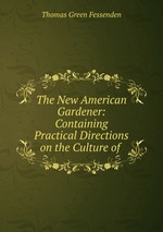The New American Gardener: Containing Practical Directions on the Culture of