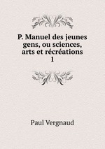 P. Manuel des jeunes gens, ou sciences, arts et rcrations. 1
