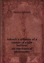 Adcock`s syllabus of a course of eight lectures on mechanical philosophy