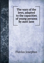The wars of the Jews, adapted to the capacities of young persons by aunt Jane