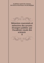 Mmoires couronns et mmoires des savants trangers publis: par l`Acadmic royale des sciences .. 8