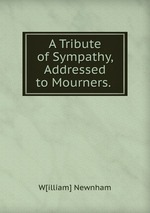 A Tribute of Sympathy, Addressed to Mourners.
