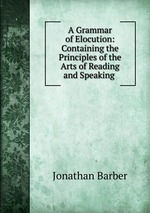 A Grammar of Elocution: Containing the Principles of the Arts of Reading and Speaking