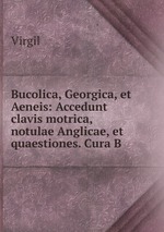 Bucolica, Georgica, et Aeneis: Accedunt clavis motrica, notulae Anglicae, et quaestiones. Cura B