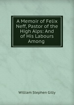 A Memoir of Felix Neff, Pastor of the High Alps: And of His Labours Among