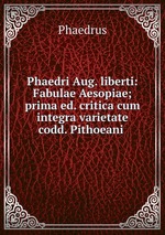 Phaedri Aug. liberti: Fabulae Aesopiae; prima ed. critica cum integra varietate codd. Pithoeani