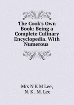 The Cook`s Own Book: Being a Complete Culinary Encyclopedia. With Numerous