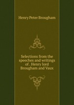 Selections from the speeches and writings of . Henry lord Brougham and Vaux