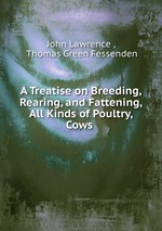 A Treatise on Breeding, Rearing, and Fattening, All Kinds of Poultry, Cows