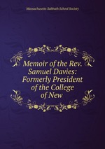 Memoir of the Rev. Samuel Davies: Formerly President of the College of New