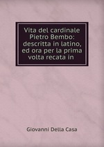 Vita del cardinale Pietro Bembo: descritta in latino, ed ora per la prima volta recata in