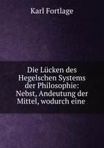 Die Lcken des Hegelschen Systems der Philosophie: Nebst, Andeutung der Mittel, wodurch eine