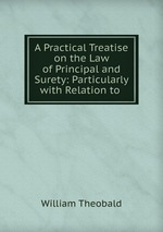 A Practical Treatise on the Law of Principal and Surety: Particularly with Relation to
