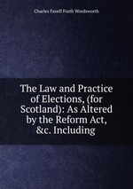 The Law and Practice of Elections, (for Scotland): As Altered by the Reform Act, &c. Including