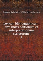 Lexicon bibliographicum: sive Index editionum et interpretationum scriptorum .. 1
