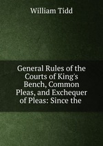 General Rules of the Courts of King`s Bench, Common Pleas, and Exchequer of Pleas: Since the