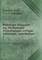 Philologie franaise: ou, Dictionnaire tymologique, critique, historique, anecdotique .. 1