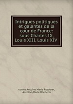 Intrigues politiques et galantes de la cour de France: sous Charles IX, Louis XIII, Louis XIV