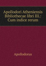 Apollodori Atheniensis Bibliothecae libri III.: Cum indice rerum