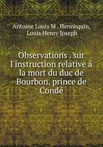 Observations . sur l`instruction relative  la mort du duc de Bourbon, prince de Cond