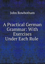 A Practical German Grammar: With Exercises Under Each Rule