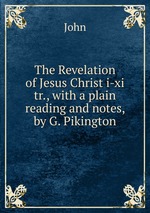 The Revelation of Jesus Christ i-xi tr., with a plain reading and notes, by G. Pikington
