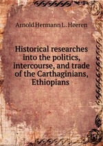 Historical researches into the politics, intercourse, and trade of the Carthaginians, Ethiopians