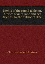 Nights of the round table: or, Stories of aunt Jane and her friends, by the author of `The