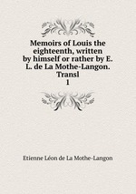 Memoirs of Louis the eighteenth, written by himself or rather by E.L. de La Mothe-Langon. Transl. 1