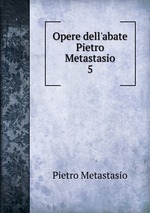 Opere dell`abate Pietro Metastasio. 5