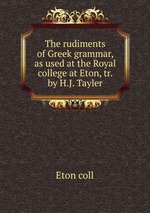 The rudiments of Greek grammar, as used at the Royal college at Eton, tr. by H.J. Tayler