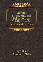 Lectures on Rhetoric and Belles Lettres: Chiefly from the Kectures of Dr. Blair