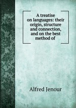 A treatise on languages: their origin, structure and connection, and on the best method of