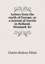 Letters from the north of Europe; or a journal of travels in Holland, Denmark &c