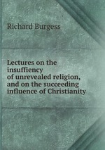 Lectures on the insuffiency of unrevealed religion, and on the succeeding influence of Christianity